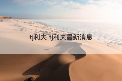 tj利夫 tj利夫最新消息