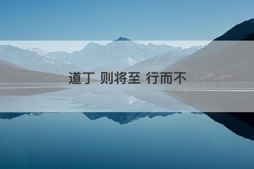 道丁 则将至 行而不