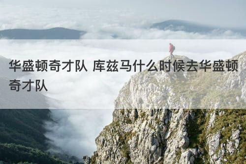 华盛顿奇才队 库兹马什么时候去华盛顿奇才队