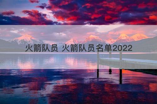 火箭队员 火箭队员名单2022