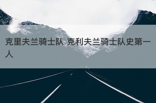 克里夫兰骑士队 克利夫兰骑士队史第一人