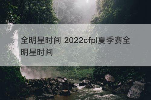 全明星时间 2022cfpl夏季赛全明星时间