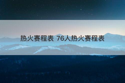 热火赛程表 76人热火赛程表